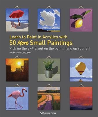 Mark Daniel Nelson: Learn To Paint In Acrylics With 50 More Small Paintings [2020]