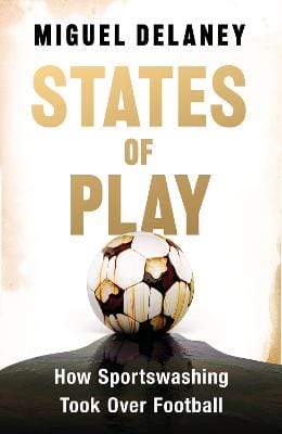 States of Play: How Sportswashing Took Over Football | The International Bestseller & Winner of the Football Book of the Year Award